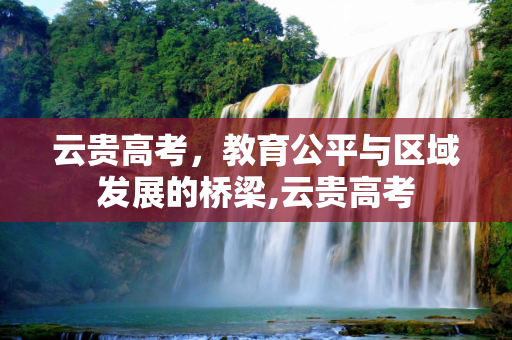 云贵高考，教育公平与区域发展的桥梁,云贵高考