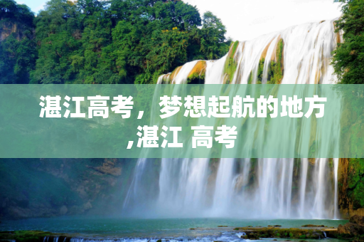 湛江高考，梦想起航的地方,湛江 高考