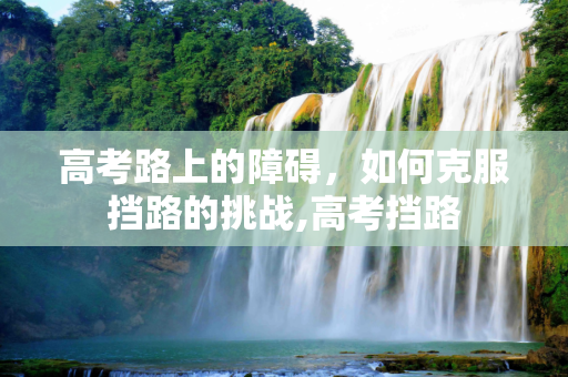 高考路上的障碍，如何克服挡路的挑战,高考挡路