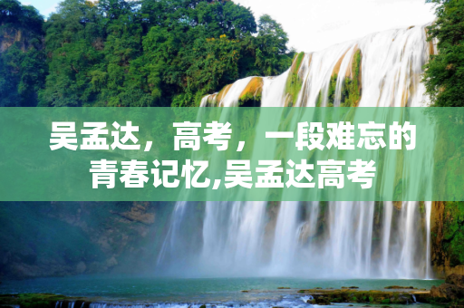 吴孟达，高考，一段难忘的青春记忆,吴孟达高考