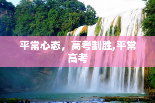 平常心态，高考制胜,平常高考