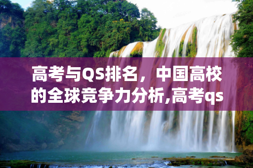 高考与QS排名，中国高校的全球竞争力分析,高考qs