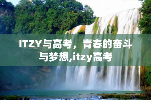 ITZY与高考，青春的奋斗与梦想,itzy高考