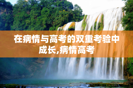 在病情与高考的双重考验中成长,病情高考