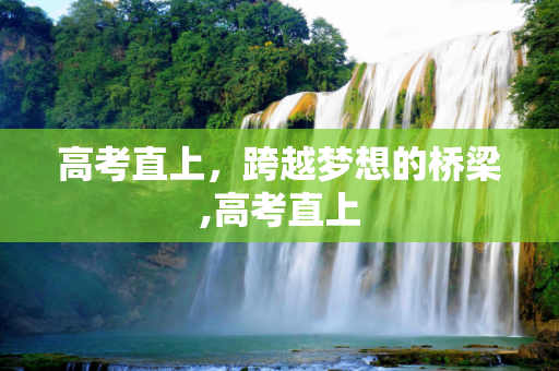 高考直上，跨越梦想的桥梁,高考直上