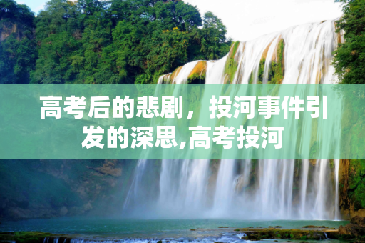高考后的悲剧，投河事件引发的深思,高考投河