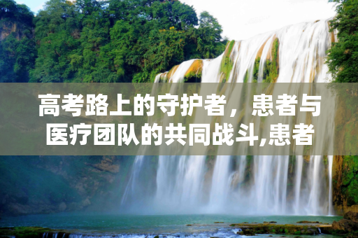 高考路上的守护者，患者与医疗团队的共同战斗,患者高考