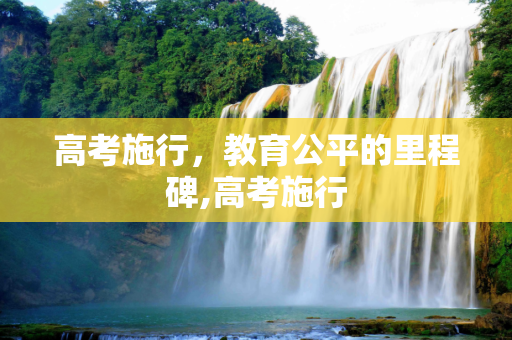 高考施行，教育公平的里程碑,高考施行