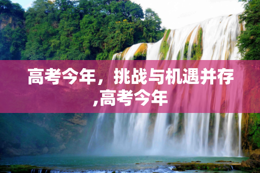 高考今年，挑战与机遇并存,高考今年