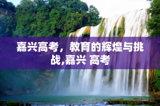 嘉兴高考，教育的辉煌与挑战,嘉兴 高考