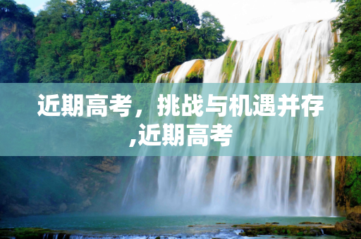 近期高考，挑战与机遇并存,近期高考