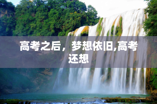 高考之后，梦想依旧,高考还想