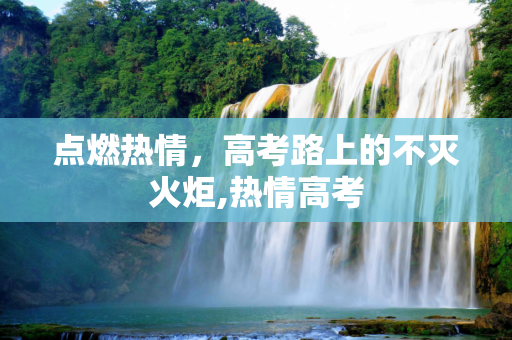 点燃热情，高考路上的不灭火炬,热情高考