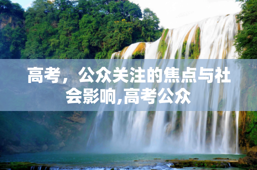 高考，公众关注的焦点与社会影响,高考公众