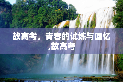 故高考，青春的试炼与回忆,故高考
