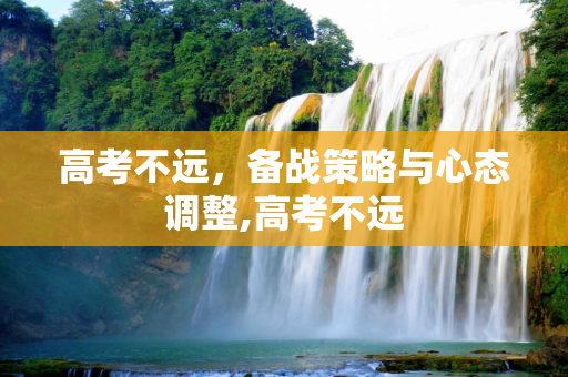 高考不远，备战策略与心态调整,高考不远