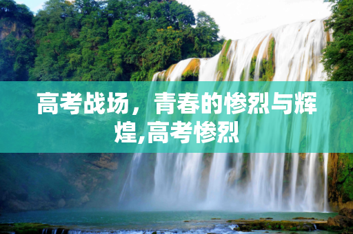高考战场，青春的惨烈与辉煌,高考惨烈