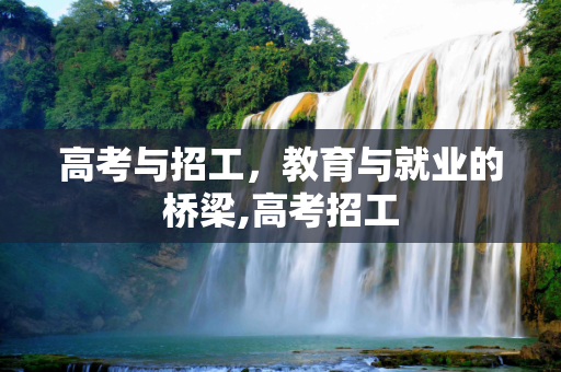 高考与招工，教育与就业的桥梁,高考招工