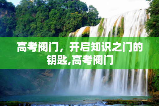 高考阀门，开启知识之门的钥匙,高考阀门