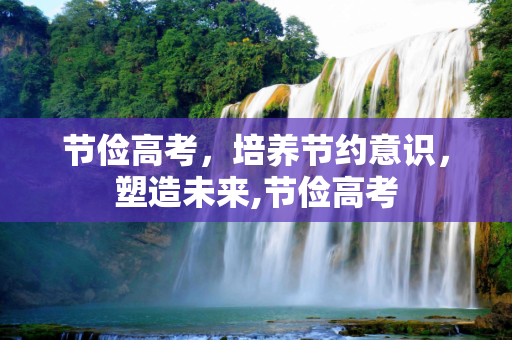 节俭高考，培养节约意识，塑造未来,节俭高考