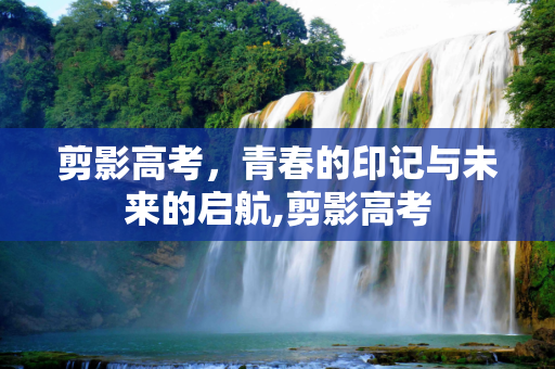 剪影高考，青春的印记与未来的启航,剪影高考