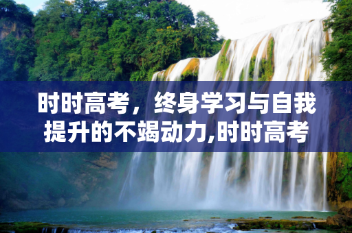 时时高考，终身学习与自我提升的不竭动力,时时高考