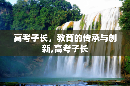 高考子长，教育的传承与创新,高考子长