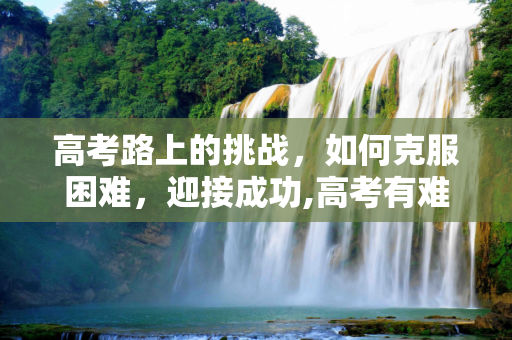 高考路上的挑战，如何克服困难，迎接成功,高考有难