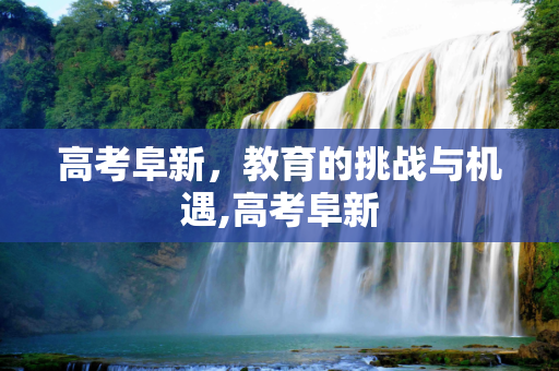 高考阜新，教育的挑战与机遇,高考阜新