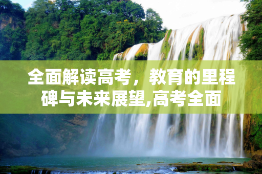 全面解读高考，教育的里程碑与未来展望,高考全面
