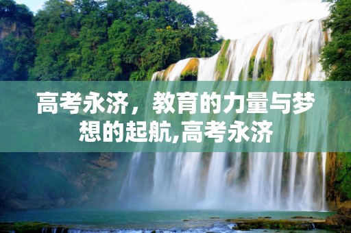 高考永济，教育的力量与梦想的起航,高考永济