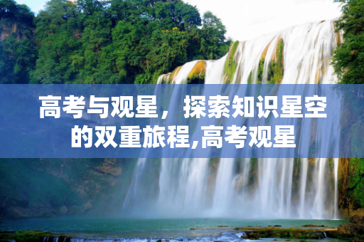 高考与观星，探索知识星空的双重旅程,高考观星