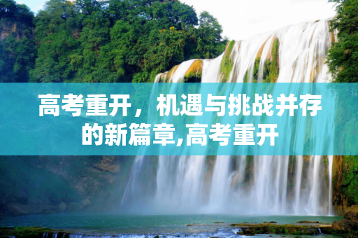 高考重开，机遇与挑战并存的新篇章,高考重开