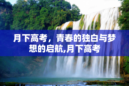 月下高考，青春的独白与梦想的启航,月下高考