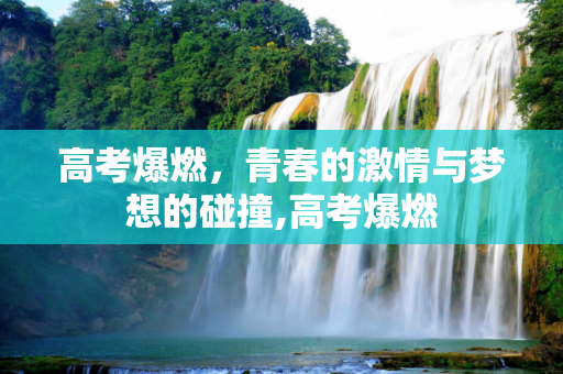 高考爆燃，青春的激情与梦想的碰撞,高考爆燃