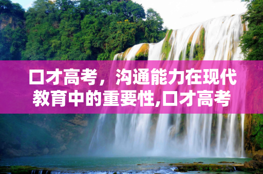 口才高考，沟通能力在现代教育中的重要性,口才高考
