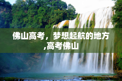 佛山高考，梦想起航的地方,高考佛山