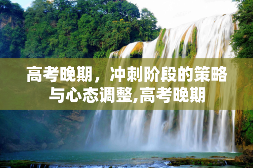 高考晚期，冲刺阶段的策略与心态调整,高考晚期