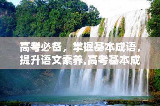 高考必备，掌握基本成语，提升语文素养,高考基本成语