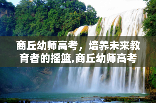 商丘幼师高考，培养未来教育者的摇篮,商丘幼师高考