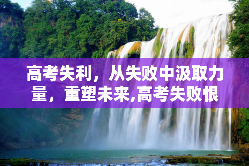 高考失利，从失败中汲取力量，重塑未来,高考失败恨