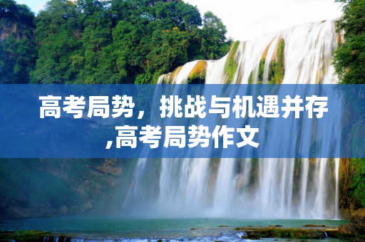 高考局势，挑战与机遇并存,高考局势作文