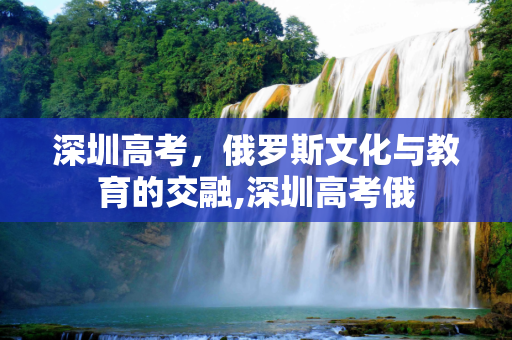 深圳高考，俄罗斯文化与教育的交融,深圳高考俄