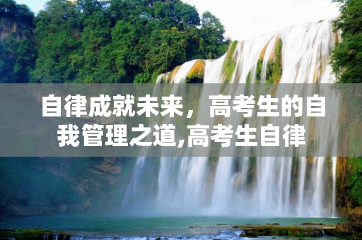 自律成就未来，高考生的自我管理之道,高考生自律