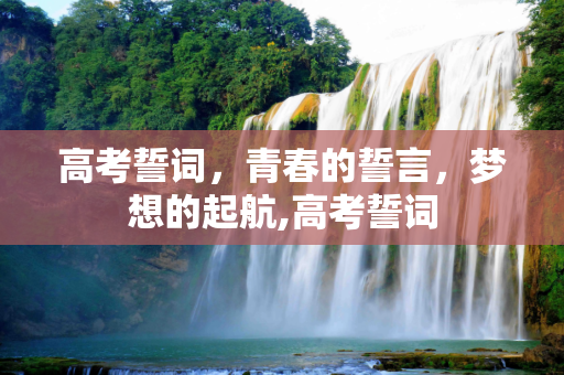 高考誓词，青春的誓言，梦想的起航,高考誓词