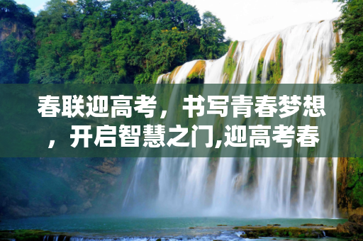 春联迎高考，书写青春梦想，开启智慧之门,迎高考春联