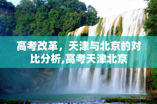 高考改革，天津与北京的对比分析,高考天津北京