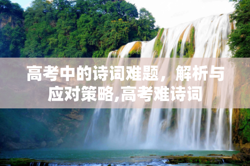 高考中的诗词难题，解析与应对策略,高考难诗词