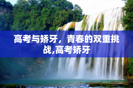 高考与矫牙，青春的双重挑战,高考矫牙