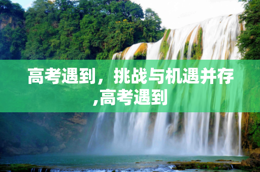 高考遇到，挑战与机遇并存,高考遇到
